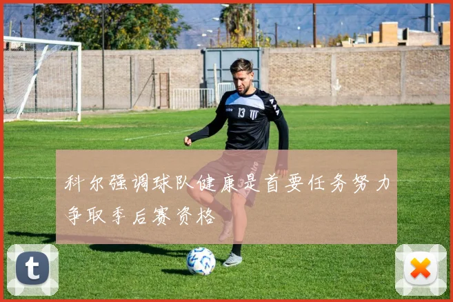 科尔强调球队健康是首要任务努力争取季后赛资格