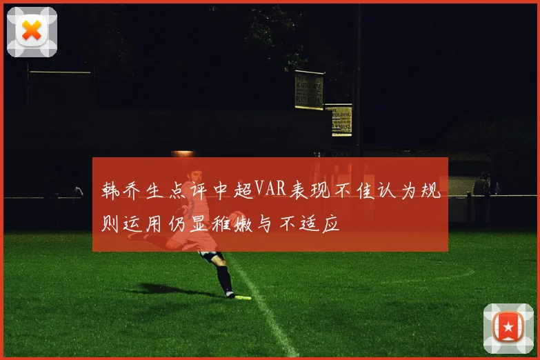 韩乔生点评中超VAR表现不佳认为规则运用仍显稚嫩与不适应