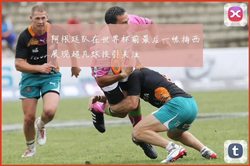 阿根廷队在世界杯前最后一练梅西展现超凡球技引关注