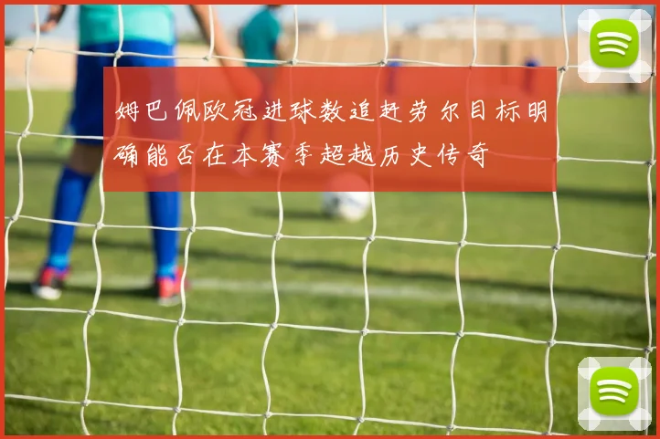 姆巴佩欧冠进球数追赶劳尔目标明确能否在本赛季超越历史传奇
