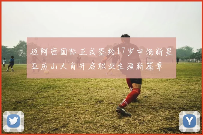 迈阿密国际正式签约17岁中场新星亚历山大肖开启职业生涯新篇章