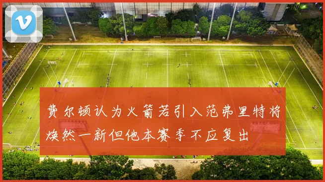 费尔顿认为火箭若引入范弗里特将焕然一新但他本赛季不应复出