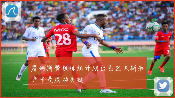 詹姆斯赞教练组计划出色里夫斯和卢卡是成功关键