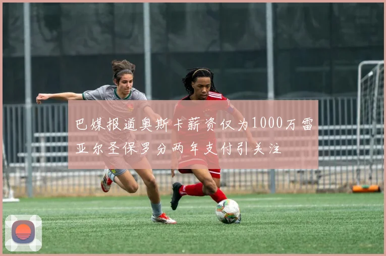 巴媒报道奥斯卡薪资仅为1000万雷亚尔圣保罗分两年支付引关注