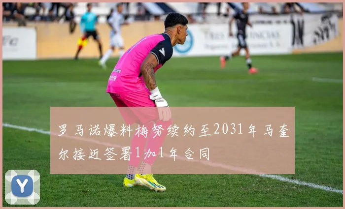 罗马诺爆料梅努续约至2031年马奎尔接近签署1加1年合同