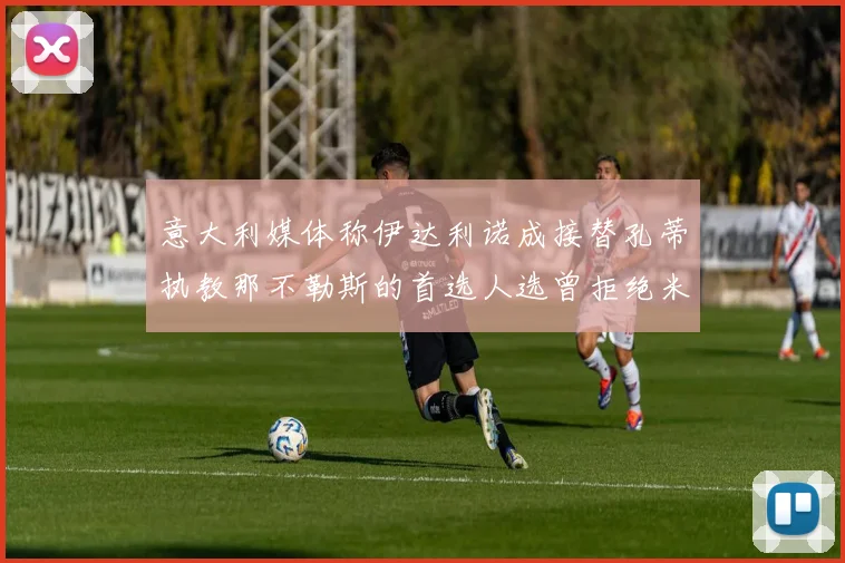意大利媒体称伊达利诺成接替孔蒂执教那不勒斯的首选人选曾拒绝米兰邀约