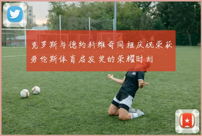 克罗斯与德约科维奇同框庆祝荣获劳伦斯体育启发奖的荣耀时刻