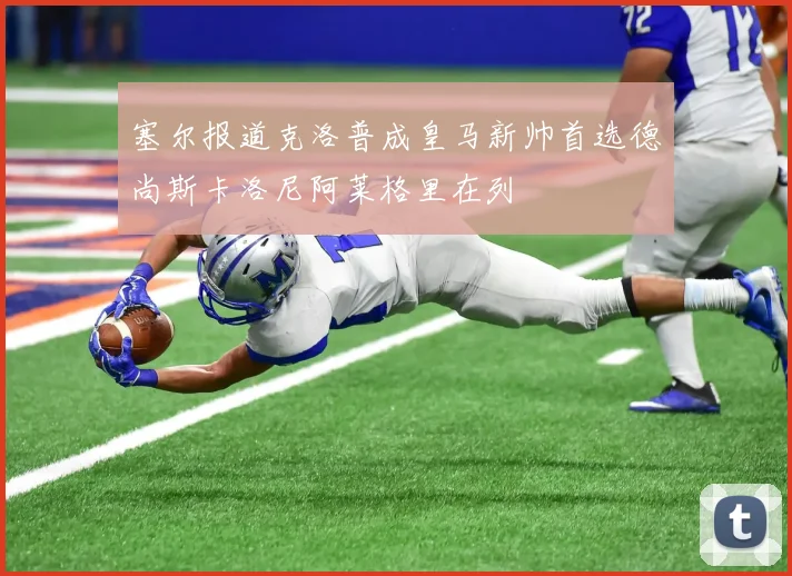 塞尔报道克洛普成皇马新帅首选德尚斯卡洛尼阿莱格里在列