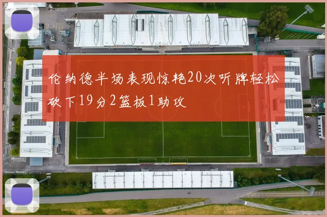 伦纳德半场表现惊艳20次听牌轻松砍下19分2篮板1助攻