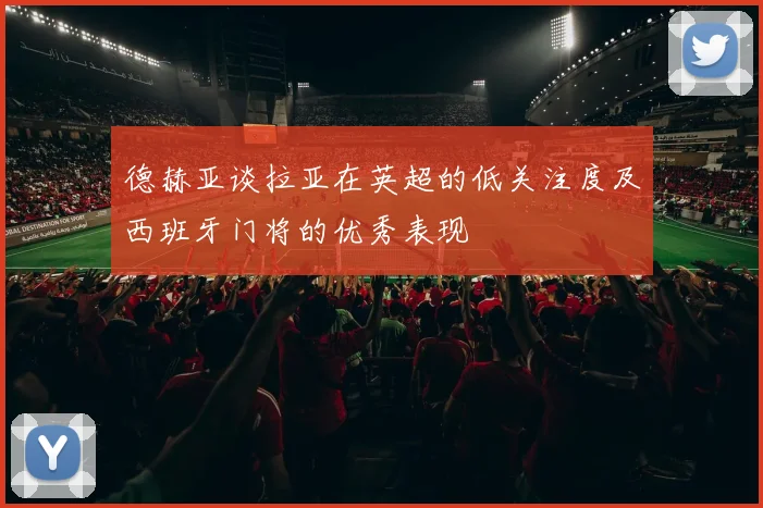 德赫亚谈拉亚在英超的低关注度及西班牙门将的优秀表现