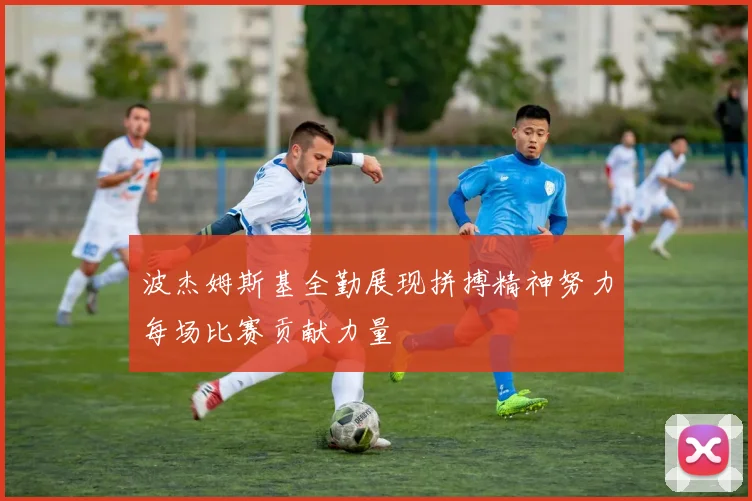 波杰姆斯基全勤展现拼搏精神努力每场比赛贡献力量