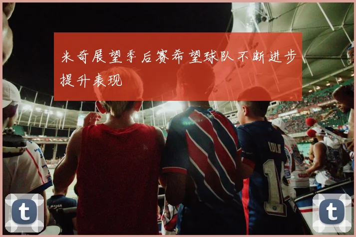 米奇展望季后赛希望球队不断进步提升表现
