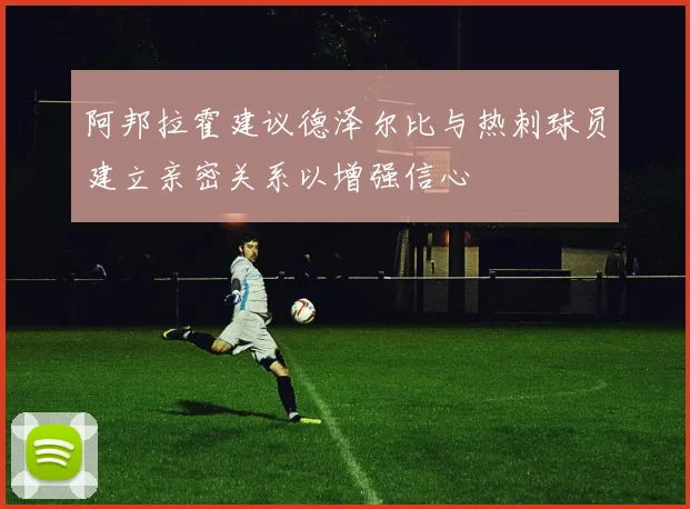 阿邦拉霍建议德泽尔比与热刺球员建立亲密关系以增强信心