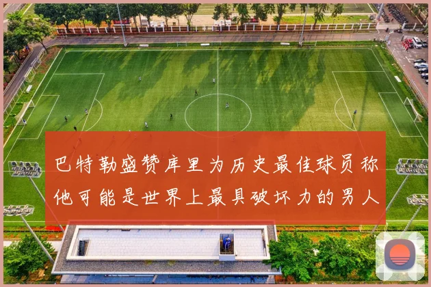 巴特勒盛赞库里为历史最佳球员称他可能是世界上最具破坏力的男人