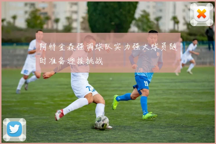 阿特金森强调球队实力强大球员随时准备迎接挑战